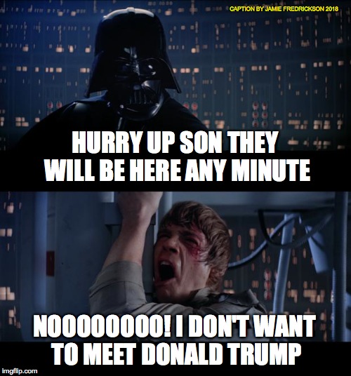 Star Wars No Meme | CAPTION BY JAMIE FREDRICKSON 2018; HURRY UP SON THEY WILL BE HERE ANY MINUTE; NOOOOOOOO! I DON'T WANT TO MEET DONALD TRUMP | image tagged in memes,star wars no | made w/ Imgflip meme maker
