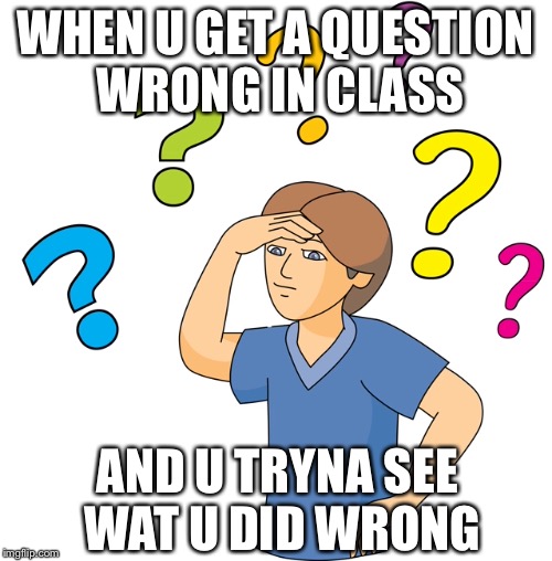 How did this end up this way? | WHEN U GET A QUESTION WRONG IN CLASS; AND U TRYNA SEE WAT U DID WRONG | image tagged in school,wrong answer | made w/ Imgflip meme maker
