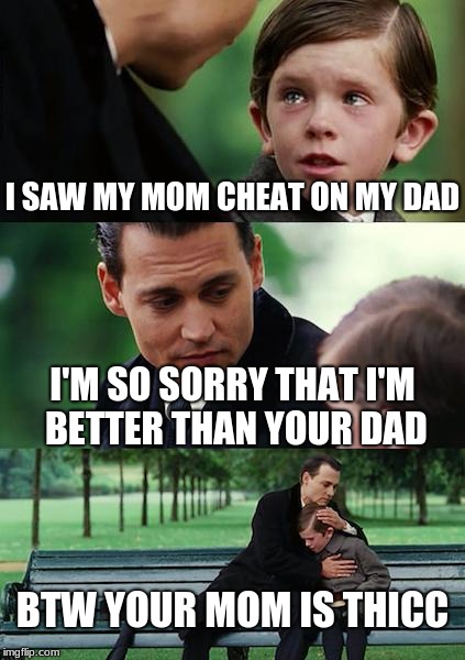 When your killer is right in front of you | I SAW MY MOM CHEAT ON MY DAD; I'M SO SORRY THAT I'M BETTER THAN YOUR DAD; BTW YOUR MOM IS THICC | image tagged in memes,finding neverland | made w/ Imgflip meme maker