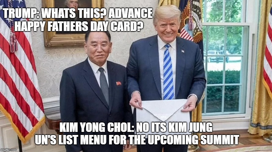 TRUMP: WHATS THIS? ADVANCE HAPPY FATHERS DAY CARD? KIM YONG CHOL: NO ITS KIM JUNG UN'S LIST MENU FOR THE UPCOMING SUMMIT | image tagged in trump | made w/ Imgflip meme maker