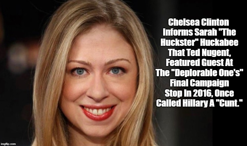 Chelsea Clinton Conducts A Clinic For Sarah "The Huckster" Huckabee On Use Of The Word "Cunt" In American Politics | Chelsea Clinton Informs Sarah "The Huckster" Huckabee That Ted Nugent, Featured Guest At The "Deplorable One's" Final Campaign Stop In 2016, | image tagged in cunt,samantha bee,chelsea clinton,ted nugent,ivanka trump | made w/ Imgflip meme maker