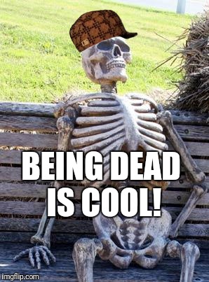Waiting Skeleton | BEING DEAD IS COOL! | image tagged in memes,waiting skeleton,scumbag | made w/ Imgflip meme maker