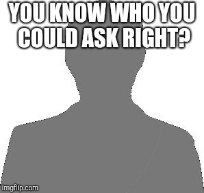 Blank Profile Image | YOU KNOW WHO YOU COULD ASK RIGHT? | image tagged in blank profile image | made w/ Imgflip meme maker