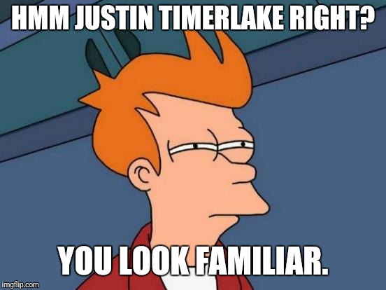 Futurama Fry | HMM JUSTIN TIMERLAKE RIGHT? YOU LOOK FAMILIAR. | image tagged in memes,futurama fry | made w/ Imgflip meme maker