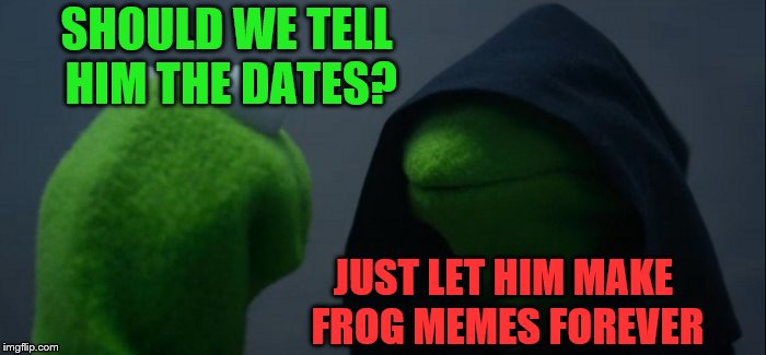 Evil Kermit Meme | SHOULD WE TELL HIM THE DATES? JUST LET HIM MAKE FROG MEMES FOREVER | image tagged in memes,evil kermit | made w/ Imgflip meme maker