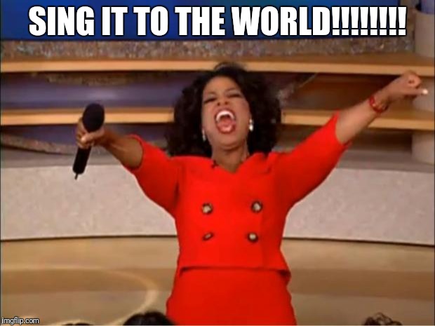 Oprah You Get A | SING IT TO THE WORLD!!!!!!!! | image tagged in memes,oprah you get a | made w/ Imgflip meme maker