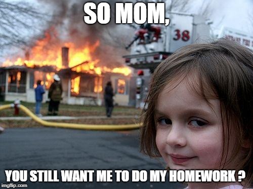 Disaster Girl Meme | SO MOM, YOU STILL WANT ME TO DO MY HOMEWORK ? | image tagged in memes,disaster girl | made w/ Imgflip meme maker