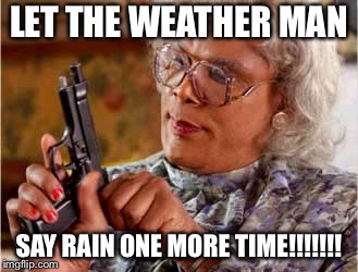  Madea One mo Time | LET THE WEATHER MAN; SAY RAIN ONE MORE TIME!!!!!!! | image tagged in madea one mo time | made w/ Imgflip meme maker