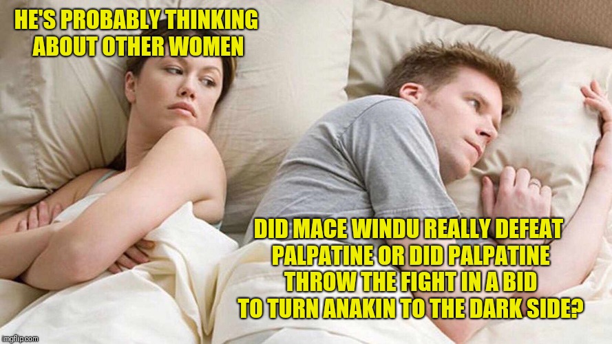 I Bet He's Thinking About Other Women Meme | HE'S PROBABLY THINKING ABOUT OTHER WOMEN; DID MACE WINDU REALLY DEFEAT PALPATINE OR DID PALPATINE THROW THE FIGHT IN A BID TO TURN ANAKIN TO THE DARK SIDE? | image tagged in i bet he's thinking about other women,star wars,mace windu,emperor palpatine | made w/ Imgflip meme maker
