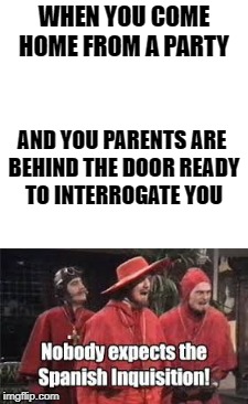 spanish inquisition | WHEN YOU COME HOME FROM A PARTY; AND YOU PARENTS ARE BEHIND THE DOOR READY TO INTERROGATE YOU | image tagged in spanish inquisition | made w/ Imgflip meme maker