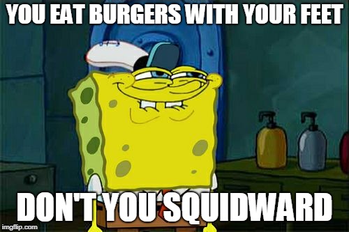 Don't You Squidward | YOU EAT BURGERS WITH YOUR FEET; DON'T YOU SQUIDWARD | image tagged in memes,dont you squidward | made w/ Imgflip meme maker