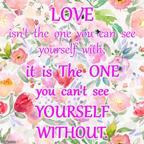 The ONE You Can't Be Without | LOVE; isn't  the  one  you  can  see; yourself  with;; it  is  The  ONE; you  can't  see; YOURSELF; WITHOUT. | image tagged in love,the one | made w/ Imgflip meme maker