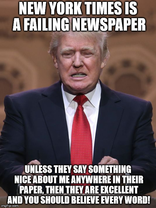 Donald Trump | NEW YORK TIMES IS A FAILING NEWSPAPER; UNLESS THEY SAY SOMETHING NICE ABOUT ME ANYWHERE IN THEIR PAPER, THEN THEY ARE EXCELLENT AND YOU SHOULD BELIEVE EVERY WORD! | image tagged in donald trump | made w/ Imgflip meme maker