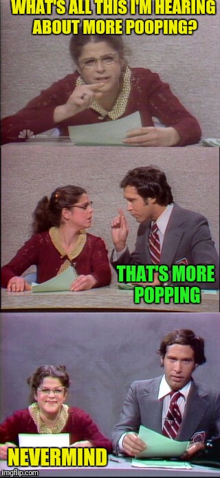 WHAT'S ALL THIS I'M HEARING ABOUT MORE POOPING? NEVERMIND THAT'S MORE POPPING | made w/ Imgflip meme maker