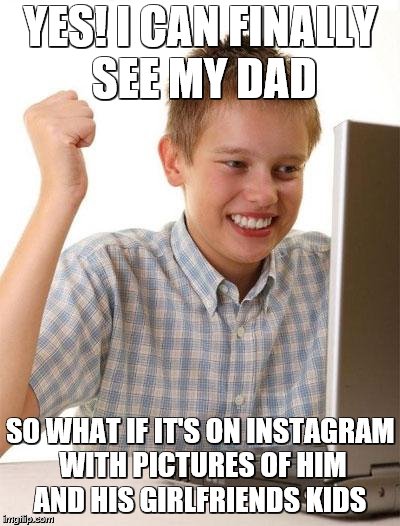 Fathers day is for fathers not dead beats | YES! I CAN FINALLY SEE MY DAD; SO WHAT IF IT'S ON INSTAGRAM WITH PICTURES OF HIM AND HIS GIRLFRIENDS KIDS | image tagged in memes,dead,bead,deadbeat,dead beat dad,fathers day | made w/ Imgflip meme maker
