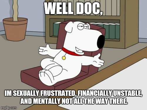 Brian Griffin | WELL DOC, IM SEXUALLY FRUSTRATED, FINANCIALLY UNSTABLE, AND MENTALLY NOT ALL THE WAY THERE. | image tagged in memes,brian griffin | made w/ Imgflip meme maker