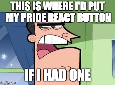 Dinkleberg | THIS IS WHERE I'D PUT MY PRIDE REACT BUTTON; IF I HAD ONE | image tagged in dinkleberg | made w/ Imgflip meme maker