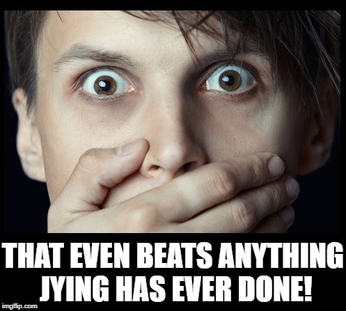 oh my | THAT EVEN BEATS ANYTHING JYING HAS EVER DONE! | image tagged in oh my | made w/ Imgflip meme maker