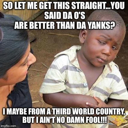 Third World Skeptical Kid Meme | SO LET ME GET THIS STRAIGHT...YOU SAID DA O'S ARE BETTER THAN DA YANKS? I MAYBE FROM A THIRD WORLD COUNTRY, BUT I AIN'T NO DAMN FOOL!!! | image tagged in memes,third world skeptical kid | made w/ Imgflip meme maker
