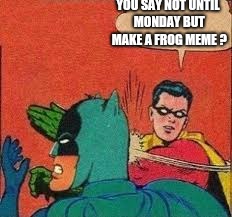 YOU SAY NOT UNTIL MONDAY BUT MAKE A FROG MEME ? | made w/ Imgflip meme maker