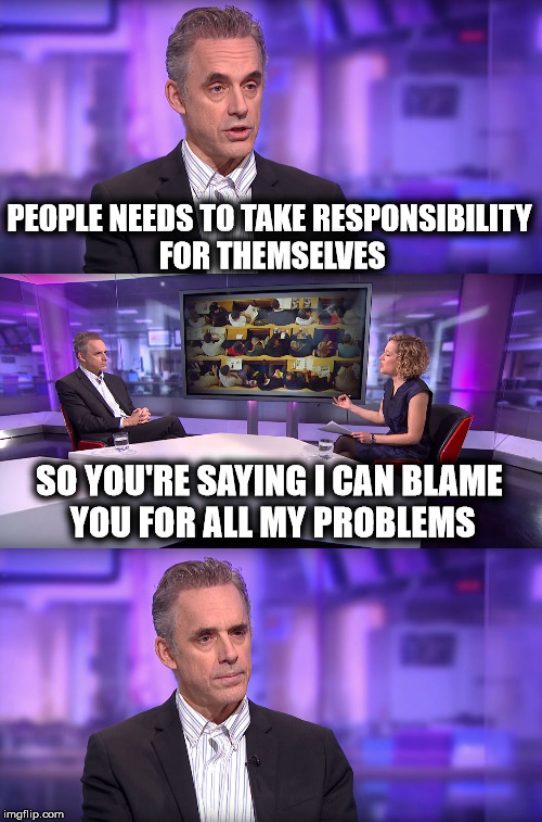 What conservatives say and what liberals hear | PEOPLE NEEDS TO TAKE RESPONSIBILITY FOR THEMSELVES; SO YOU'RE SAYING I CAN BLAME YOU FOR ALL MY PROBLEMS | image tagged in jordan peterson vs feminist interviewer,liberal logic,stupid liberals | made w/ Imgflip meme maker