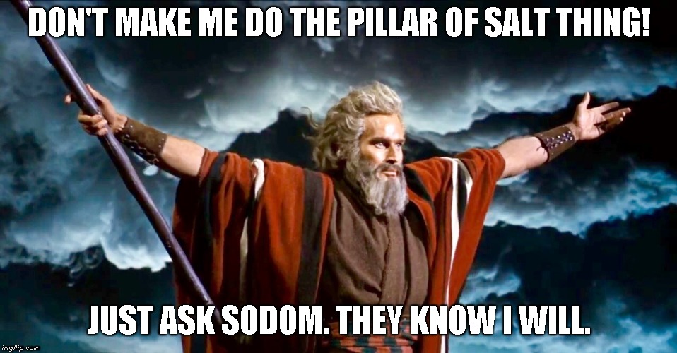 Moses threatens a Smiting | DON'T MAKE ME DO THE PILLAR OF SALT THING! JUST ASK SODOM. THEY KNOW I WILL. | image tagged in sodom,moses | made w/ Imgflip meme maker