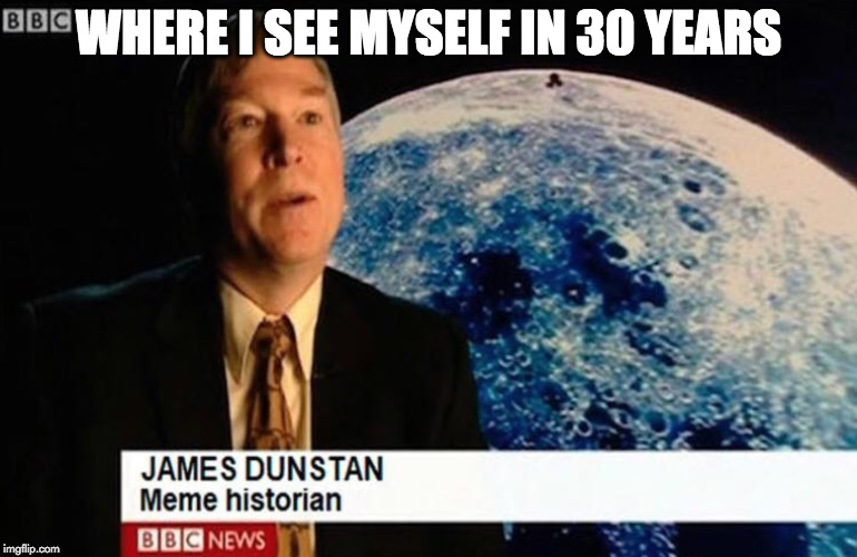 What if I told you... | WHERE I SEE MYSELF IN 30 YEARS | image tagged in what if i told you,meme,memes,imgflip,history channel,bbc | made w/ Imgflip meme maker