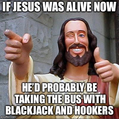 Jesus | IF JESUS WAS ALIVE NOW HE’D PROBABLY BE TAKING THE BUS WITH BLACKJACK AND HOOKERS | image tagged in jesus | made w/ Imgflip meme maker