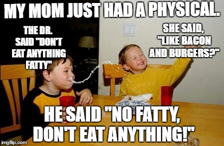 Yo Mamas So Fat Meme | MY MOM JUST HAD A PHYSICAL. SHE SAID, "LIKE BACON AND BURGERS?"; THE DR. SAID "DON'T EAT ANYTHING FATTY"; HE SAID "NO FATTY, DON'T EAT ANYTHING!" | image tagged in memes,yo mamas so fat,random | made w/ Imgflip meme maker
