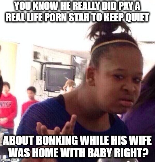 Black Girl Wat Meme | YOU KNOW HE REALLY DID PAY A REAL LIFE PORN STAR TO KEEP QUIET ABOUT BONKING WHILE HIS WIFE WAS HOME WITH BABY RIGHT? | image tagged in memes,black girl wat | made w/ Imgflip meme maker