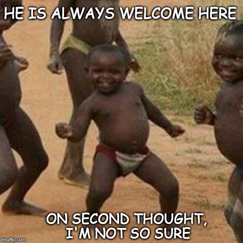 Third World Success Kid Meme | HE IS ALWAYS WELCOME HERE ON SECOND THOUGHT, I'M NOT SO SURE | image tagged in memes,third world success kid | made w/ Imgflip meme maker