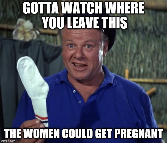 GOTTA WATCH WHERE YOU LEAVE THIS THE WOMEN COULD GET PREGNANT | made w/ Imgflip meme maker