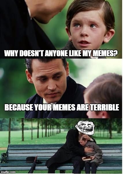 Finding Neverland Troll | WHY DOESN'T ANYONE LIKE MY MEMES? BECAUSE YOUR MEMES ARE TERRIBLE | image tagged in finding neverland troll | made w/ Imgflip meme maker