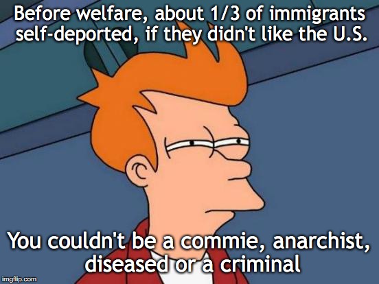 Futurama Fry Meme | Before welfare, about 1/3 of immigrants self-deported, if they didn't like the U.S. You couldn't be a commie, anarchist, diseased or a crimi | image tagged in memes,futurama fry | made w/ Imgflip meme maker