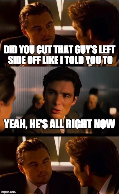 Inception Meme |  DID YOU CUT THAT GUY'S LEFT SIDE OFF LIKE I TOLD YOU TO; YEAH, HE'S ALL RIGHT NOW | image tagged in memes,inception | made w/ Imgflip meme maker