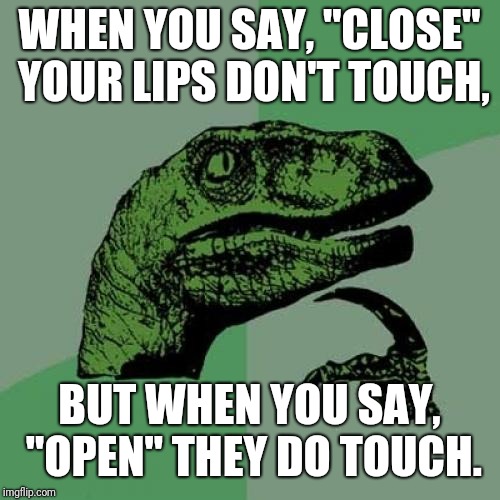Any else notice this? | WHEN YOU SAY, "CLOSE" YOUR LIPS DON'T TOUCH, BUT WHEN YOU SAY, "OPEN" THEY DO TOUCH. | image tagged in memes,philosoraptor,nameless2016 | made w/ Imgflip meme maker