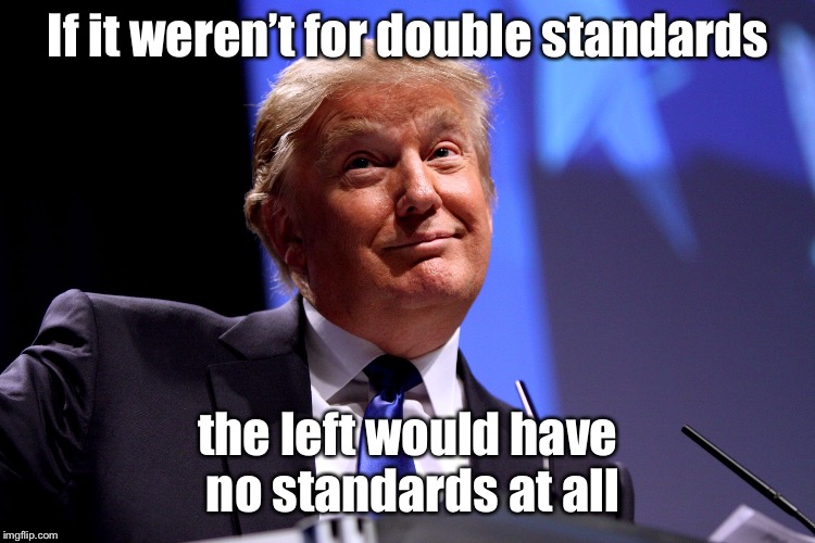 Donald Trump No2 | If it weren’t for double standards; the left would have no standards at all | image tagged in donald trump no2,double standards,left,no standards,political humor | made w/ Imgflip meme maker