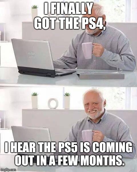 Hide the Pain Harold | I FINALLY GOT THE PS4, I HEAR THE PS5 IS COMING OUT IN A FEW MONTHS. | image tagged in memes,hide the pain harold,nameless2016 | made w/ Imgflip meme maker