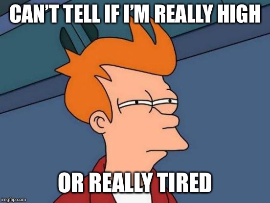 Daily struggles | CAN’T TELL IF I’M REALLY HIGH; OR REALLY TIRED | image tagged in memes,futurama fry | made w/ Imgflip meme maker