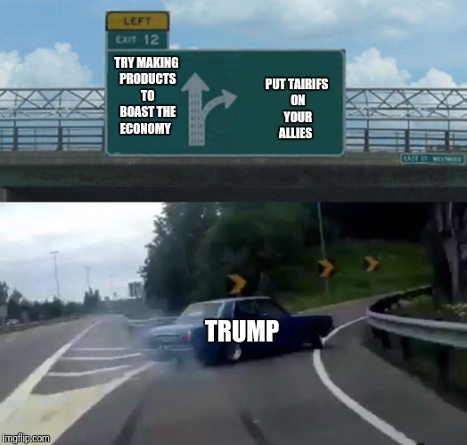 U.S. be like... | PUT TAIRIFS ON YOUR ALLIES; TRY MAKING PRODUCTS TO BOAST THE ECONOMY; TRUMP | image tagged in memes,left exit 12 off ramp,donald trump,canada,european union,mexico | made w/ Imgflip meme maker