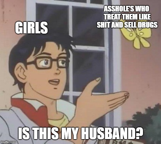 Is This A Pigeon | ASSHOLE'S WHO TREAT THEM LIKE SHIT AND SELL DRUGS; GIRLS; IS THIS MY HUSBAND? | image tagged in is this a pigeon | made w/ Imgflip meme maker