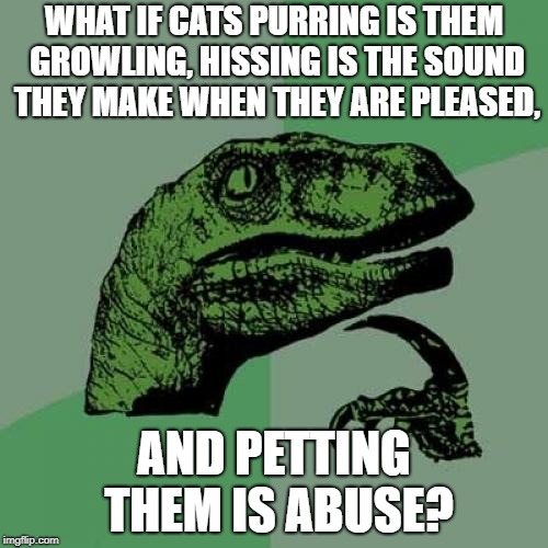 Philosoraptor Meme | WHAT IF CATS PURRING IS THEM GROWLING, HISSING IS THE SOUND THEY MAKE WHEN THEY ARE PLEASED, AND PETTING THEM IS ABUSE? | image tagged in memes,philosoraptor | made w/ Imgflip meme maker