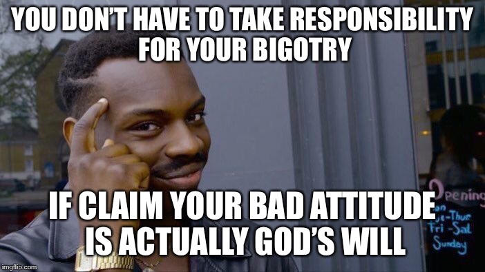Roll Safe Think About It Meme | YOU DON’T HAVE TO TAKE RESPONSIBILITY FOR YOUR BIGOTRY; IF CLAIM YOUR BAD ATTITUDE IS ACTUALLY GOD’S WILL | image tagged in memes,roll safe think about it | made w/ Imgflip meme maker