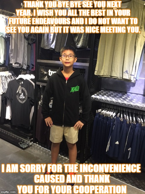 What Justin says instead of just goodbye | THANK YOU BYE BYE SEE YOU NEXT YEAR. I WISH YOU ALL THE BEST IN YOUR FUTURE ENDEAVOURS AND I DO NOT WANT TO SEE YOU AGAIN BUT IT WAS NICE MEETING YOU. I AM SORRY FOR THE INCONVENIENCE CAUSED AND THANK YOU FOR YOUR COOPERATION | image tagged in memes | made w/ Imgflip meme maker