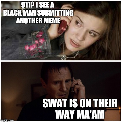 taken splitscreen | 911? I SEE A BLACK MAN SUBMITTING ANOTHER MEME; SWAT IS ON THEIR WAY MA'AM | image tagged in taken splitscreen | made w/ Imgflip meme maker