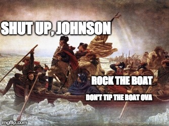 SIT DOWN GEORGE, YOU'RE ROCKING THE BOAT | SHUT UP, JOHNSON; ROCK THE BOAT; DON'T TIP THE BOAT OVA | image tagged in http//wwwhistorycom/topics/american-revolution/battles-of-tre | made w/ Imgflip meme maker