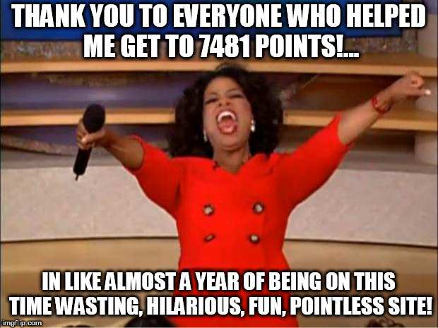 mediocraty | THANK YOU TO EVERYONE WHO HELPED ME GET TO 7481 POINTS!... IN LIKE ALMOST A YEAR OF BEING ON THIS TIME WASTING, HILARIOUS, FUN, POINTLESS SITE! | image tagged in memes,oprah you get a | made w/ Imgflip meme maker