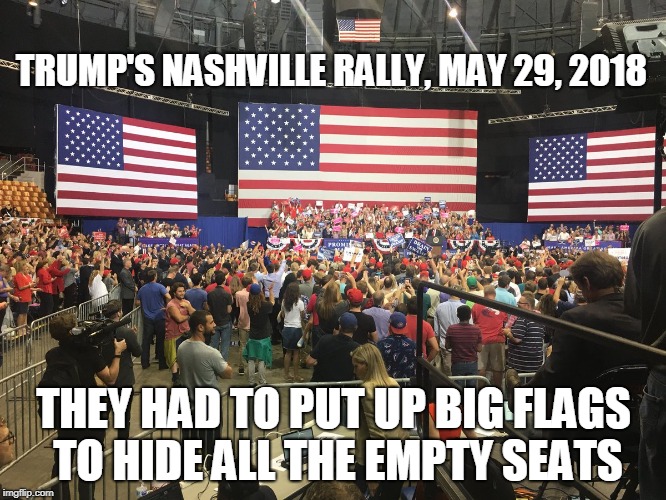 TRUMP'S NASHVILLE RALLY, MAY 29, 2018; THEY HAD TO PUT UP BIG FLAGS TO HIDE ALL THE EMPTY SEATS | image tagged in trump | made w/ Imgflip meme maker