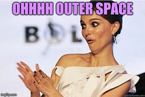 Watching stuff about outer space like | OHHHH OUTER SPACE | image tagged in sarcastic natalie portman | made w/ Imgflip meme maker