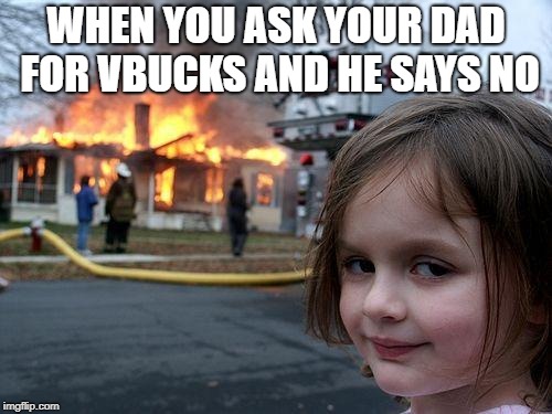 Disaster Girl | WHEN YOU ASK YOUR DAD FOR VBUCKS AND HE SAYS NO | image tagged in memes,disaster girl,meme,scumbag | made w/ Imgflip meme maker